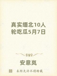 真實緬北10人輪吃瓜5月7日